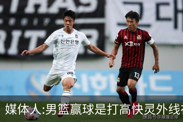 媒体人:男篮赢球是打"高快灵"外线在线 输球因没外线投射打阵地战
