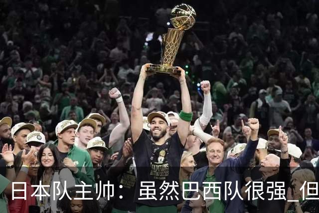 日本队主帅：虽然巴西队很强 但我们会找到取胜之道