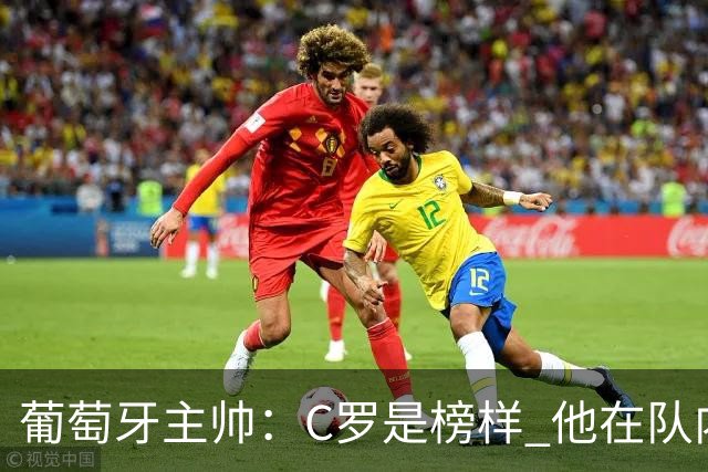 葡萄牙主帅：C罗是榜样 他在队内的重要性像是他首次参加世界杯