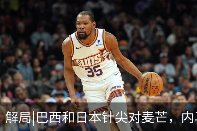 解局|巴西和日本针尖对麦芒，内马尔将成为取胜之匙？